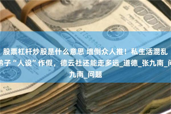股票杠杆炒股是什么意思 墙倒众人推！私生活混乱，弟子“人设”作假，德云社还能走多远_道德_张九南_问题