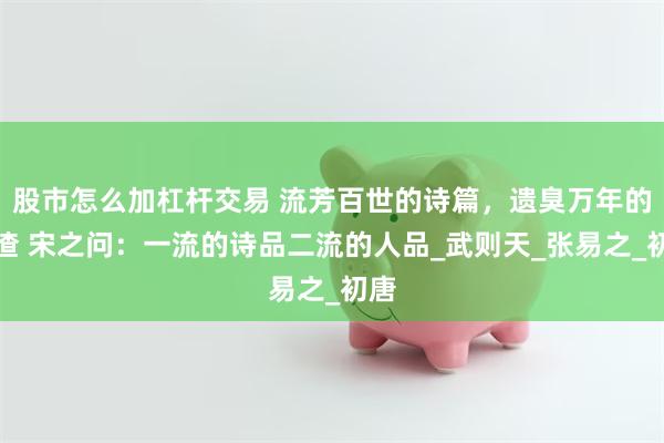 股市怎么加杠杆交易 流芳百世的诗篇，遗臭万年的人渣 宋之问：一流的诗品二流的人品_武则天_张易之_初唐