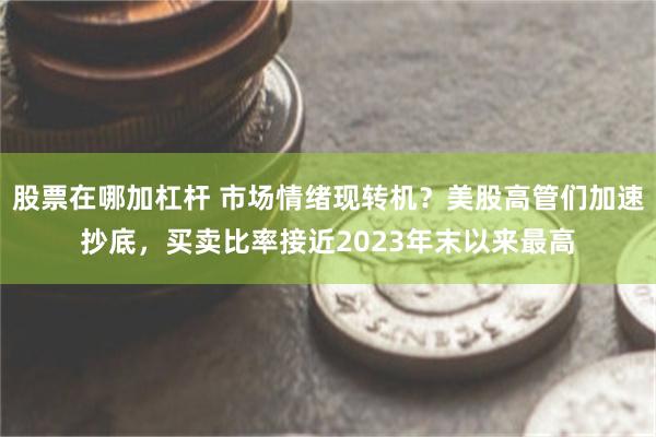 股票在哪加杠杆 市场情绪现转机？美股高管们加速抄底，买卖比率接近2023年末以来最高
