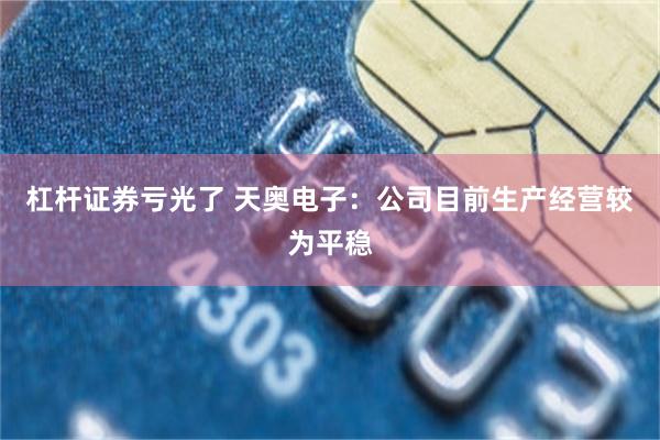 杠杆证券亏光了 天奥电子：公司目前生产经营较为平稳