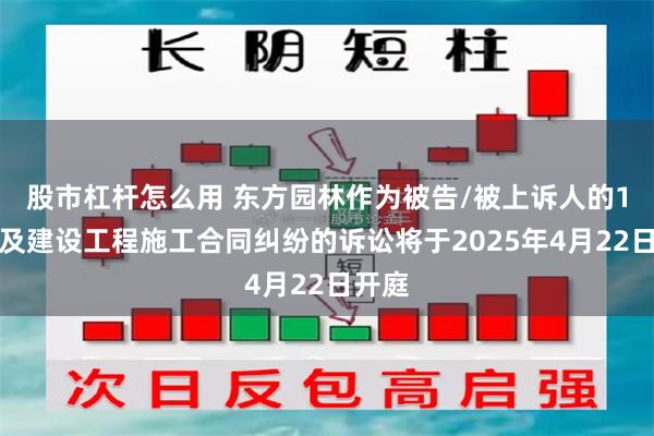 股市杠杆怎么用 东方园林作为被告/被上诉人的1起涉及建设工程施工合同纠纷的诉讼将于2025年4月22日开庭