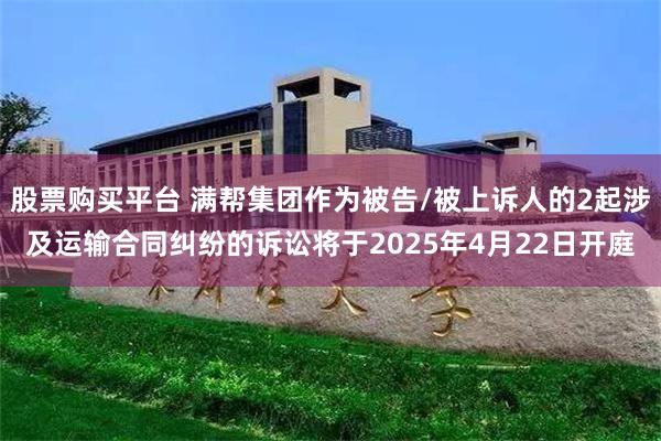 股票购买平台 满帮集团作为被告/被上诉人的2起涉及运输合同纠纷的诉讼将于2025年4月22日开庭