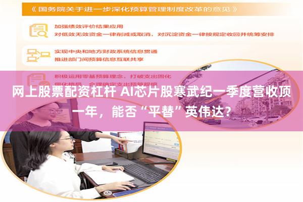 网上股票配资杠杆 AI芯片股寒武纪一季度营收顶一年，能否“平替”英伟达？