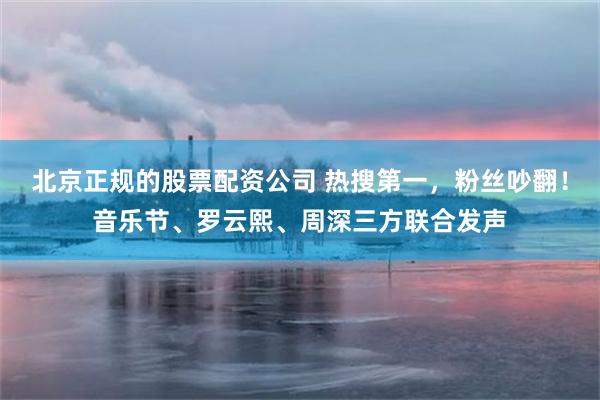 北京正规的股票配资公司 热搜第一，粉丝吵翻！音乐节、罗云熙、周深三方联合发声