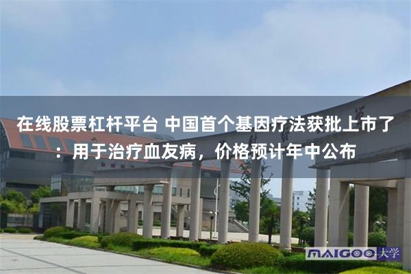 在线股票杠杆平台 中国首个基因疗法获批上市了：用于治疗血友病，价格预计年中公布
