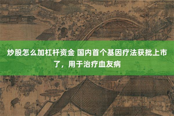 炒股怎么加杠杆资金 国内首个基因疗法获批上市了，用于治疗血友病