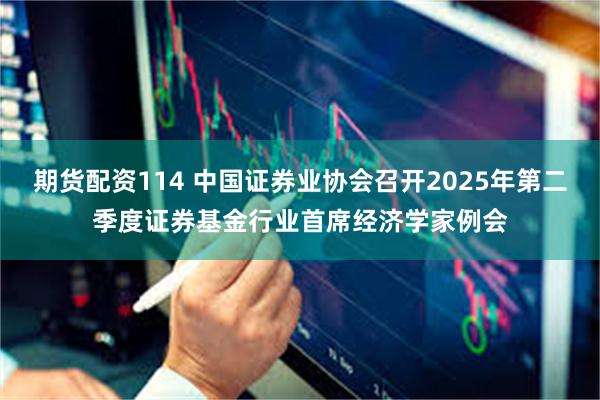 期货配资114 中国证券业协会召开2025年第二季度证券基金行业首席经济学家例会