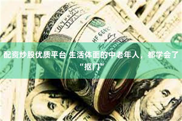 配资炒股优质平台 生活体面的中老年人，都学会了“抠门”