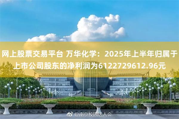网上股票交易平台 万华化学：2025年上半年归属于上市公司股东的净利润为6122729612.96元