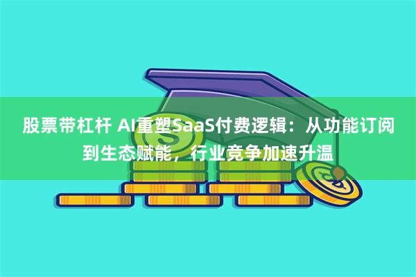 股票带杠杆 AI重塑SaaS付费逻辑：从功能订阅到生态赋能，行业竞争加速升温