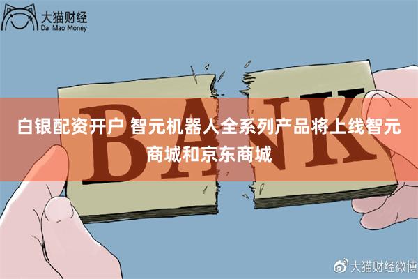 白银配资开户 智元机器人全系列产品将上线智元商城和京东商城