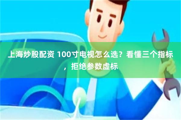 上海炒股配资 100寸电视怎么选？看懂三个指标，拒绝参数虚标