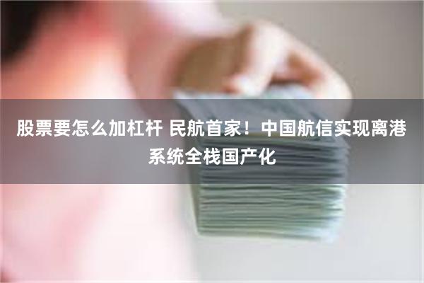 股票要怎么加杠杆 民航首家！中国航信实现离港系统全栈国产化