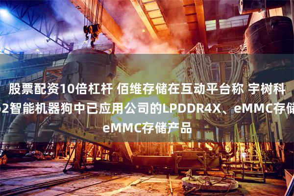 股票配资10倍杠杆 佰维存储在互动平台称 宇树科技Go2智能机器狗中已应用公司的LPDDR4X、eMMC存储产品