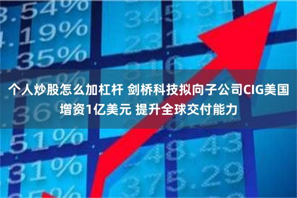 个人炒股怎么加杠杆 剑桥科技拟向子公司CIG美国增资1亿美元 提升全球交付能力
