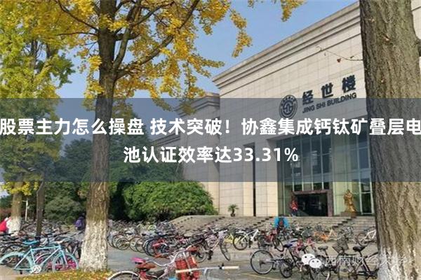 股票主力怎么操盘 技术突破！协鑫集成钙钛矿叠层电池认证效率达33.31%