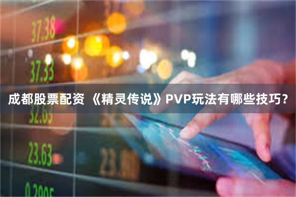 成都股票配资 《精灵传说》PVP玩法有哪些技巧？