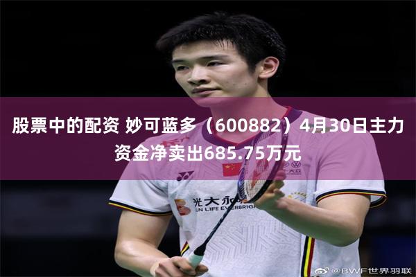 股票中的配资 妙可蓝多（600882）4月30日主力资金净卖出685.75万元