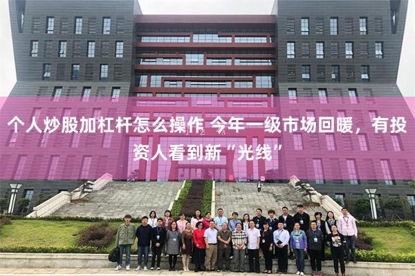 个人炒股加杠杆怎么操作 今年一级市场回暖，有投资人看到新“光线”