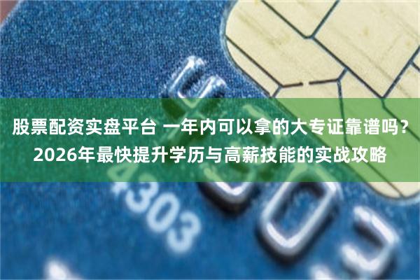 股票配资实盘平台 一年内可以拿的大专证靠谱吗？2026年最快提升学历与高薪技能的实战攻略